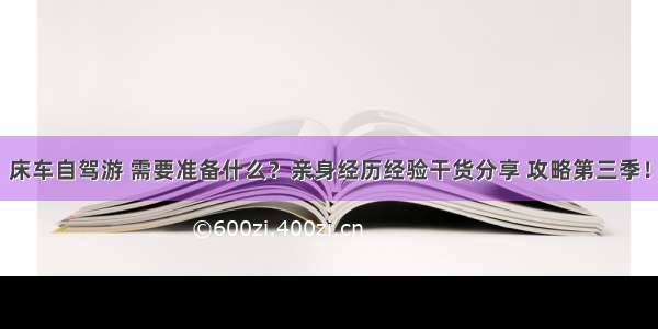 床车自驾游 需要准备什么？亲身经历经验干货分享 攻略第三季！