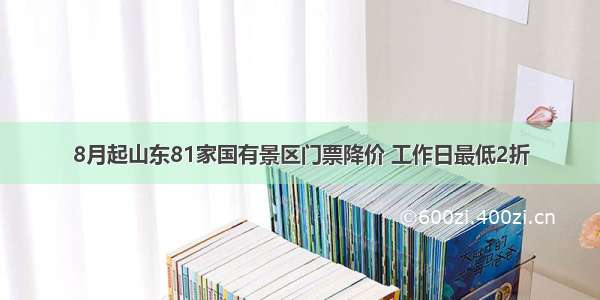 8月起山东81家国有景区门票降价 工作日最低2折