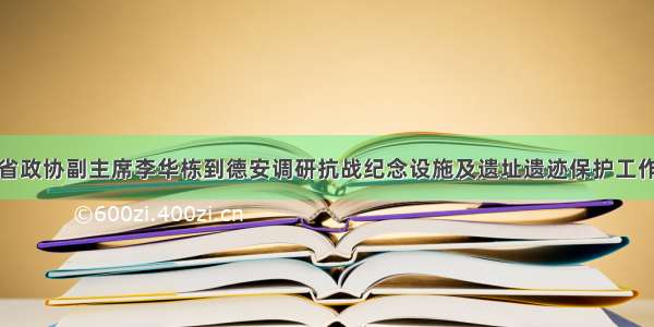 省政协副主席李华栋到德安调研抗战纪念设施及遗址遗迹保护工作