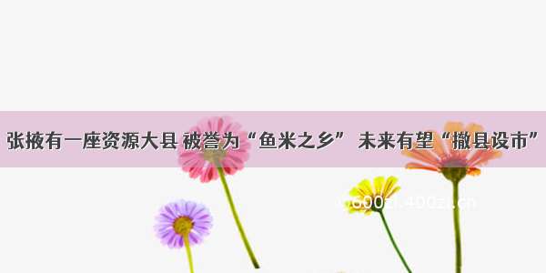 张掖有一座资源大县 被誉为“鱼米之乡” 未来有望“撤县设市”