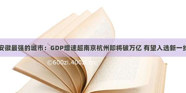 安徽最强的城市：GDP增速超南京杭州即将破万亿 有望入选新一线