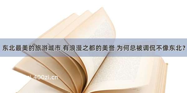 东北最美的旅游城市 有浪漫之都的美誉 为何总被调侃不像东北？