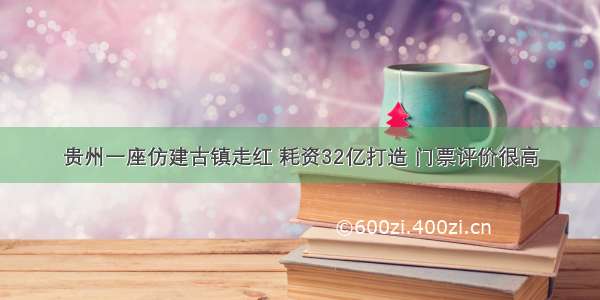 贵州一座仿建古镇走红 耗资32亿打造 门票评价很高