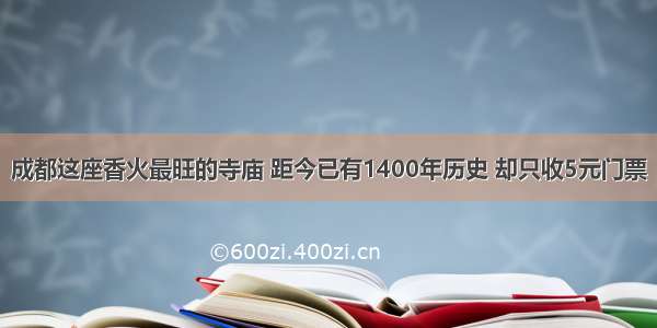 成都这座香火最旺的寺庙 距今已有1400年历史 却只收5元门票