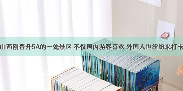 山西刚晋升5A的一处景区 不仅国内游客喜欢 外国人也纷纷来打卡