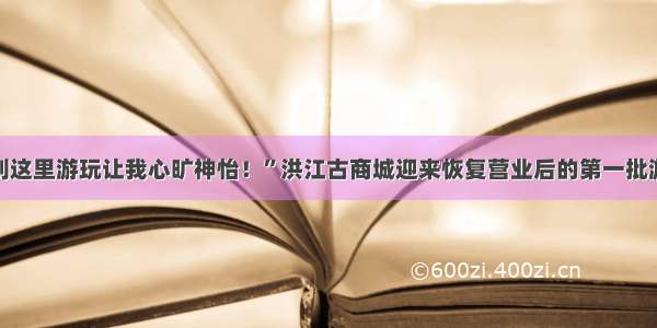 “到这里游玩让我心旷神怡！”洪江古商城迎来恢复营业后的第一批游客