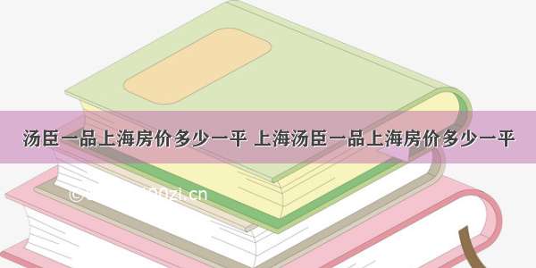 汤臣一品上海房价多少一平 上海汤臣一品上海房价多少一平