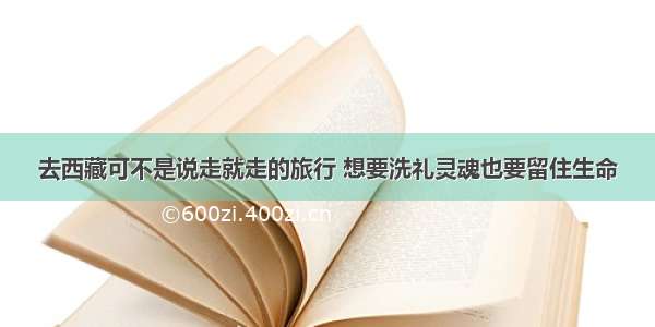 去西藏可不是说走就走的旅行 想要洗礼灵魂也要留住生命