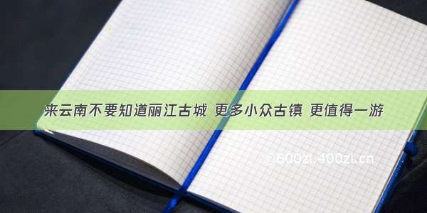 来云南不要知道丽江古城 更多小众古镇 更值得一游