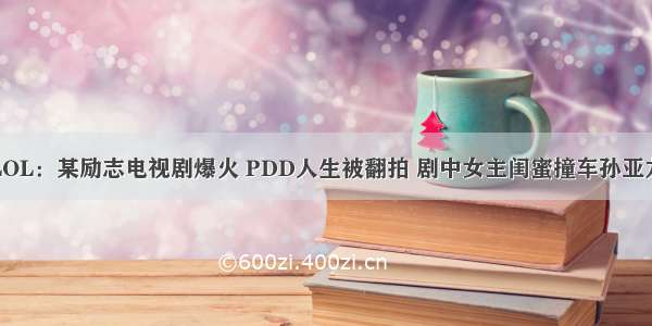 LOL：某励志电视剧爆火 PDD人生被翻拍 剧中女主闺蜜撞车孙亚龙