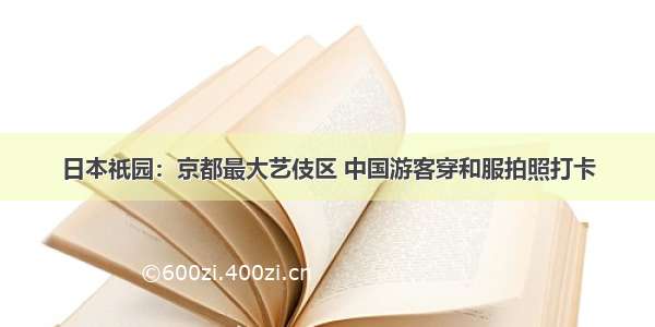 日本祇园：京都最大艺伎区 中国游客穿和服拍照打卡