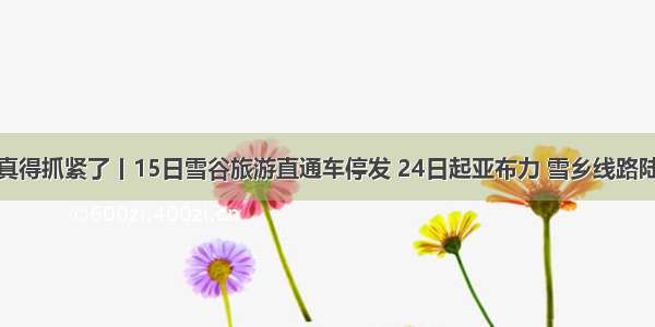 想去玩真得抓紧了丨15日雪谷旅游直通车停发 24日起亚布力 雪乡线路陆续停发