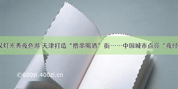 武汉灯光秀夜色游 天津打造“撸串喝酒”街……中国城市点亮“夜经济”