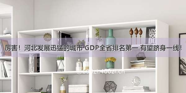 厉害！河北发展迅猛的城市 GDP全省排名第一 有望跻身一线！