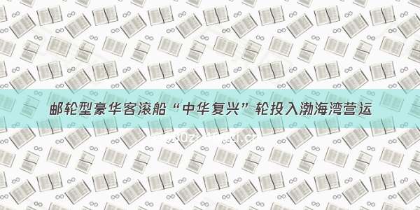 邮轮型豪华客滚船“中华复兴”轮投入渤海湾营运