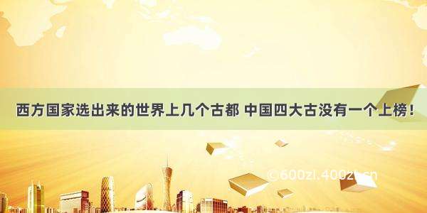 西方国家选出来的世界上几个古都 中国四大古没有一个上榜！