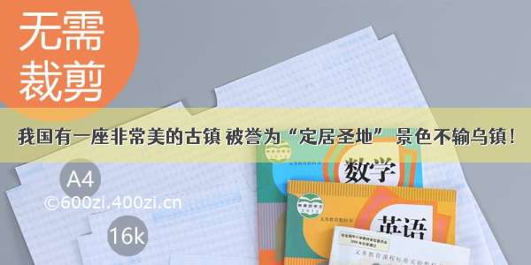 我国有一座非常美的古镇 被誉为“定居圣地” 景色不输乌镇！