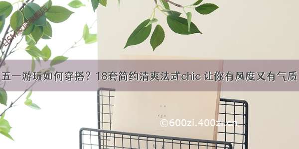 五一游玩如何穿搭？18套简约清爽法式chic 让你有风度又有气质