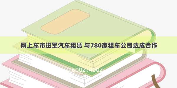 网上车市进军汽车租赁 与780家租车公司达成合作