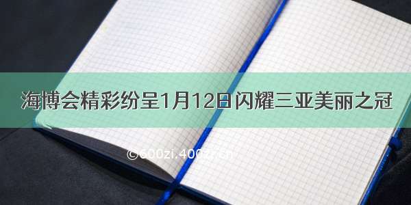 海博会精彩纷呈1月12日闪耀三亚美丽之冠