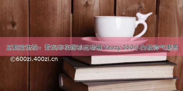 孟鹤堂街拍：数码印花帽衫运动裤 Yeezy 350小白鞋帅气潮男