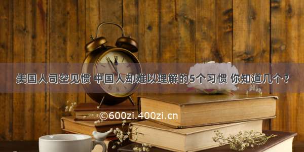 美国人司空见惯 中国人却难以理解的5个习惯 你知道几个？