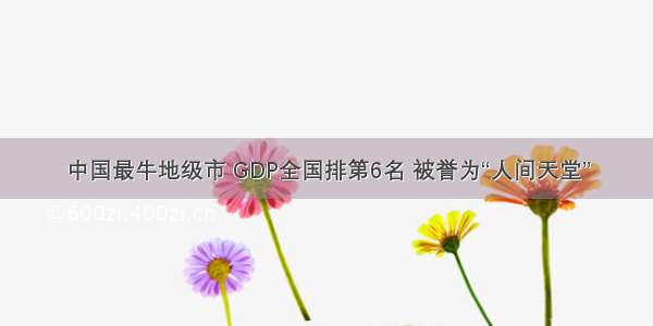 中国最牛地级市 GDP全国排第6名 被誉为“人间天堂”