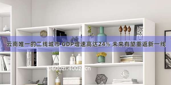 云南唯一的二线城市 GDP增速高达24% 未来有望重返新一线