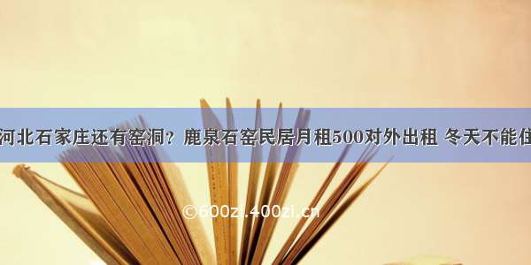 河北石家庄还有窑洞？鹿泉石窑民居月租500对外出租 冬天不能住