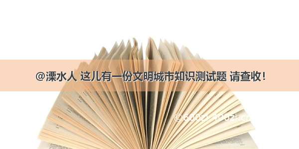 ＠溧水人 这儿有一份文明城市知识测试题 请查收！