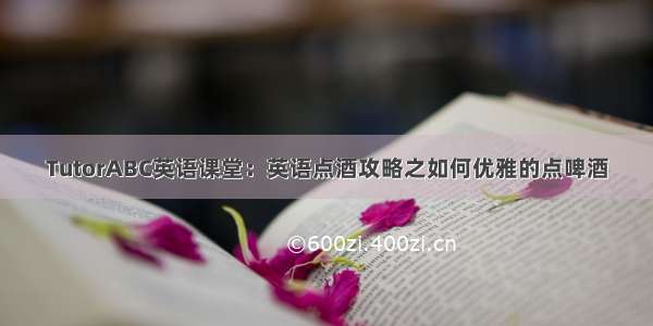 TutorABC英语课堂：英语点酒攻略之如何优雅的点啤酒