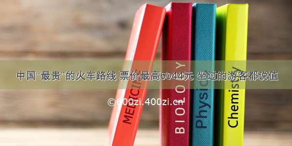 中国“最贵”的火车路线 票价最高6044元 坐过的游客都说值