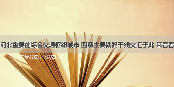 河北重要的综合交通枢纽城市 四条主要铁路干线交汇于此 来看看