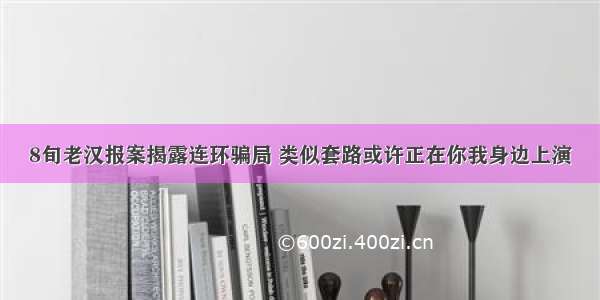 8旬老汉报案揭露连环骗局 类似套路或许正在你我身边上演