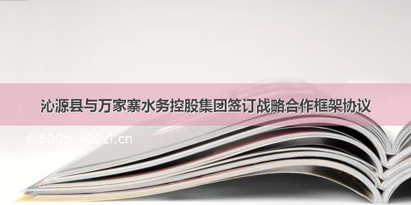 沁源县与万家寨水务控股集团签订战略合作框架协议