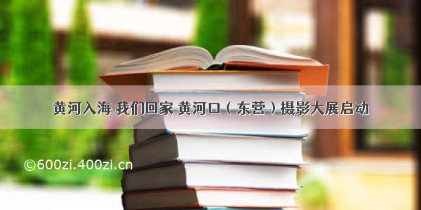 黄河入海 我们回家 黄河口（东营）摄影大展启动