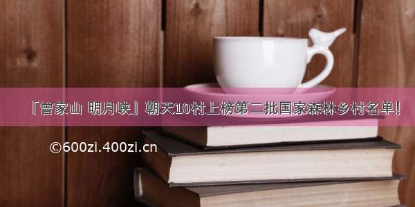 「曾家山 明月峡」朝天10村上榜第二批国家森林乡村名单！