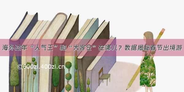 海外过年“人气王”和“大客仓”在哪儿？数据揭秘春节出境游