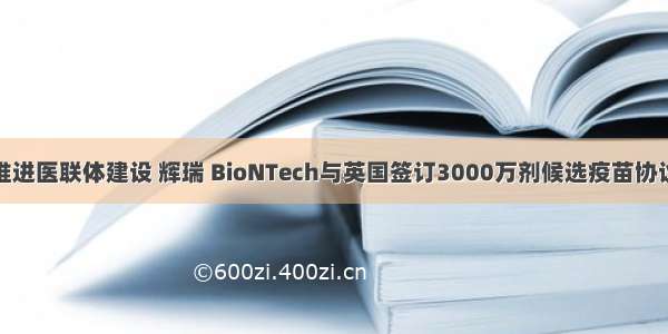 卫健委发文推进医联体建设 辉瑞 BioNTech与英国签订3000万剂候选疫苗协议｜医资日报