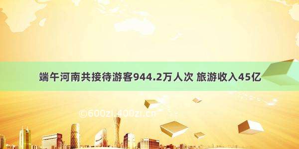 端午河南共接待游客944.2万人次 旅游收入45亿