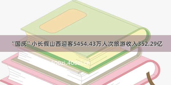 “国庆”小长假山西迎客5454.43万人次旅游收入352.29亿