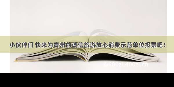 小伙伴们 快来为青州的诚信旅游放心消费示范单位投票吧！