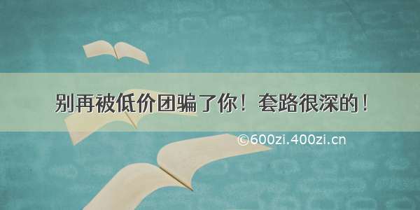 别再被低价团骗了你！套路很深的！