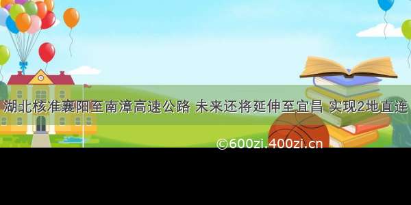 湖北核准襄阳至南漳高速公路 未来还将延伸至宜昌 实现2地直连