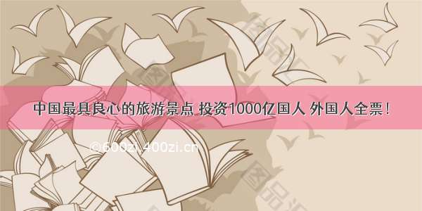 中国最具良心的旅游景点 投资1000亿国人 外国人全票！