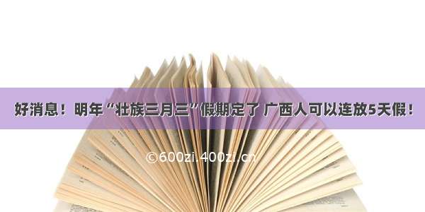 好消息！明年“壮族三月三”假期定了 广西人可以连放5天假！