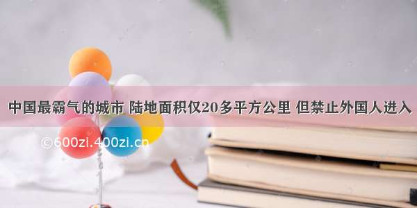 中国最霸气的城市 陆地面积仅20多平方公里 但禁止外国人进入