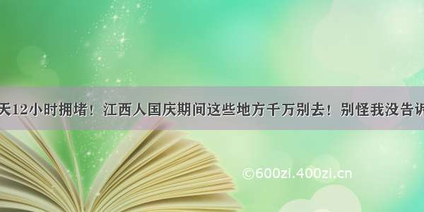 每天12小时拥堵！江西人国庆期间这些地方千万别去！别怪我没告诉你