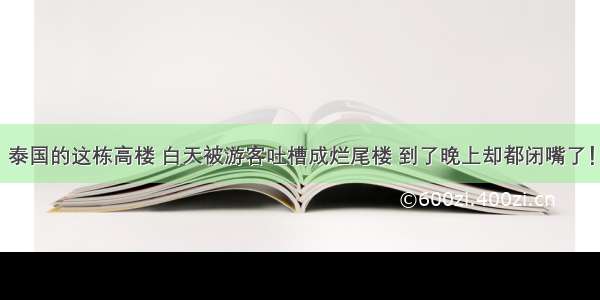 泰国的这栋高楼 白天被游客吐槽成烂尾楼 到了晚上却都闭嘴了！