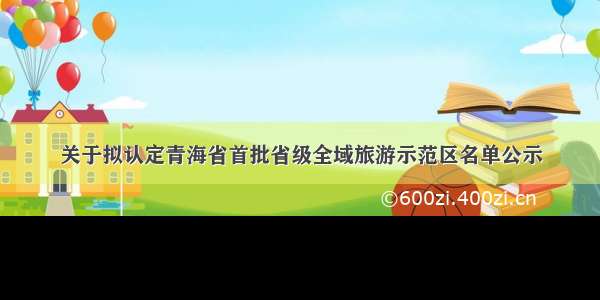 关于拟认定青海省首批省级全域旅游示范区名单公示